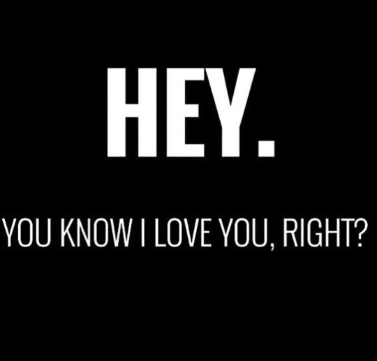 the words hey you know i love you, right? in white on a black background