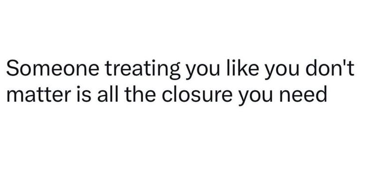 someone treating you like you don't matter to matter all the closure you need