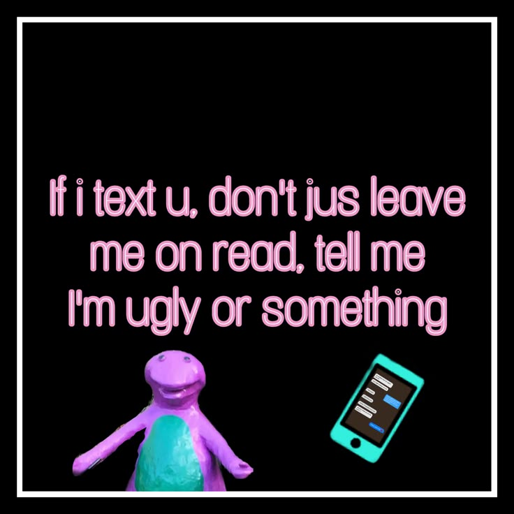 a purple stuffed animal sitting next to a cell phone with the caption if text u don't just leave me on read, tell me i'm'm'm'm ugly or something