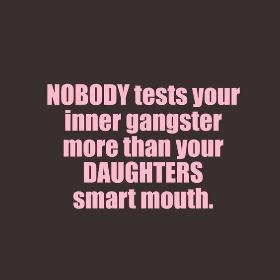 a quote that says nobody tests your inner gangster more than your daughters smart mouth