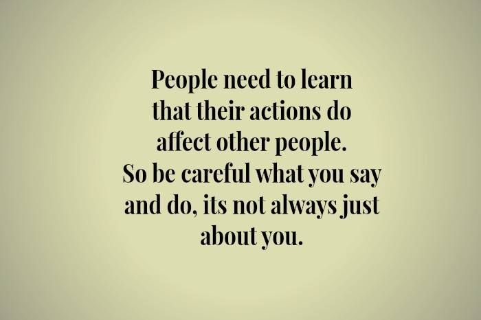 the words people need to learn that their actions do after other people so be careful what you say and do, it's not always just about you