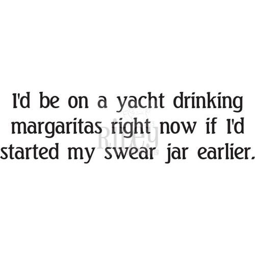 the words i'd be on a yacht drinking margaritas right now if i started my swear jar earlier