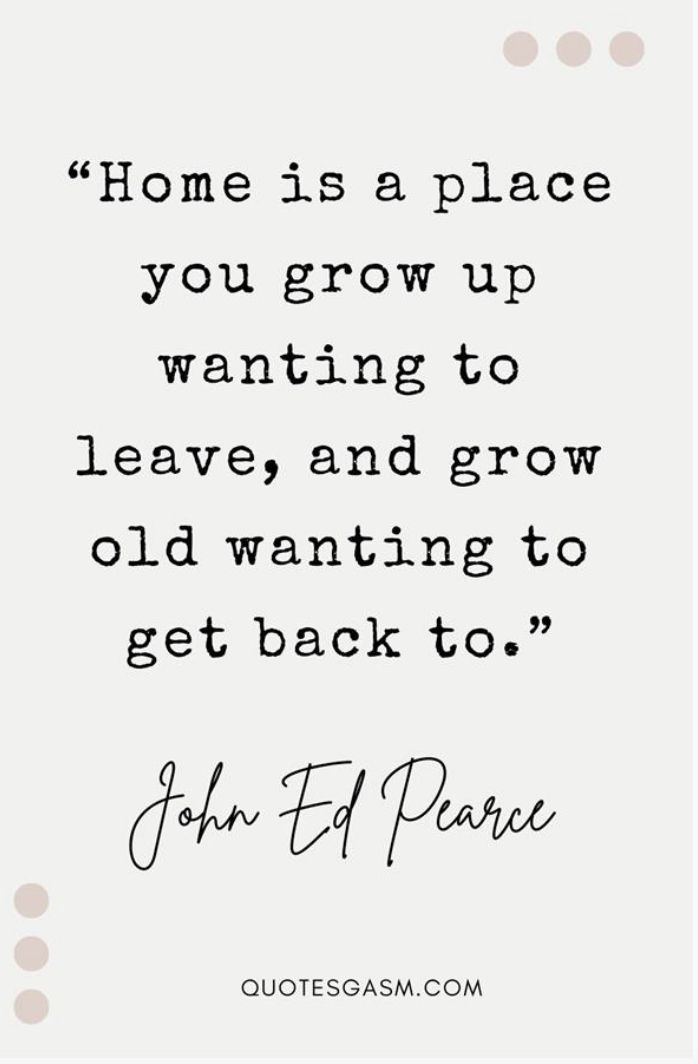 a quote that says, home is a place you grow up wanting to leave and grow old