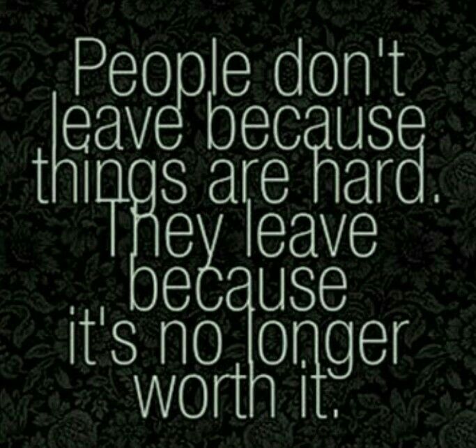 people don't leave because things are hard they leave because it's no longer worth it