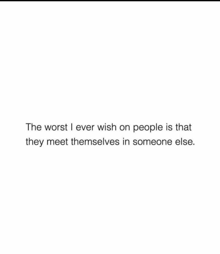 the worst i ever wish on people is that they meet themselves in someone else