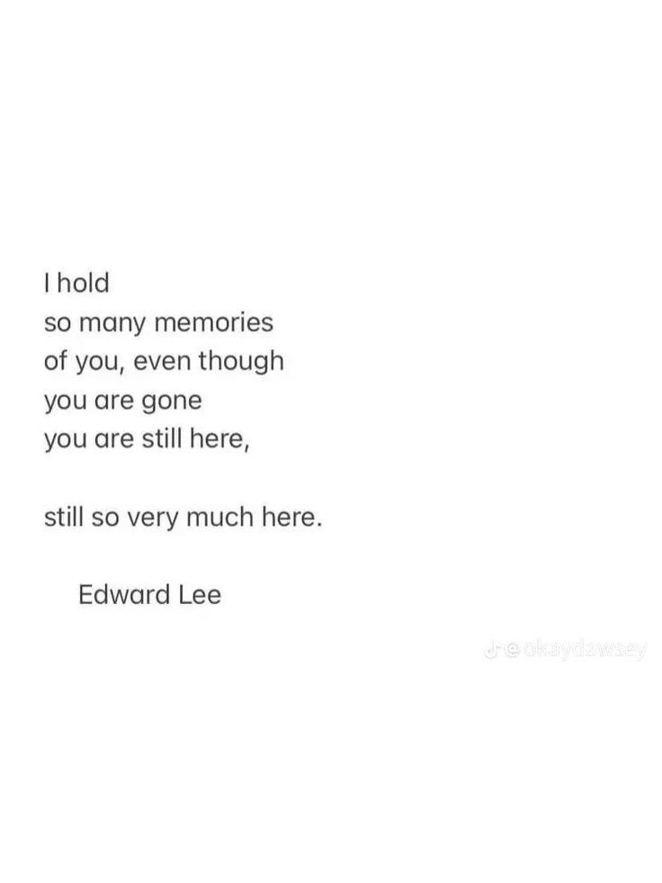 a poem written by edward lee in black and white with the words'i hold so many memories of you, even though you are gone, you are still here,