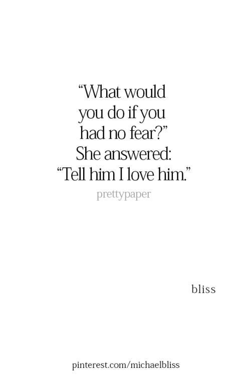 a quote that reads, what would you do if you had no fear? she answered tell him i love him