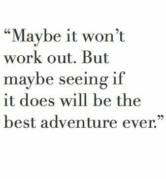 a quote from the famous movie, maybe it won't work out but maybe seeing if it does will be the best adventure ever