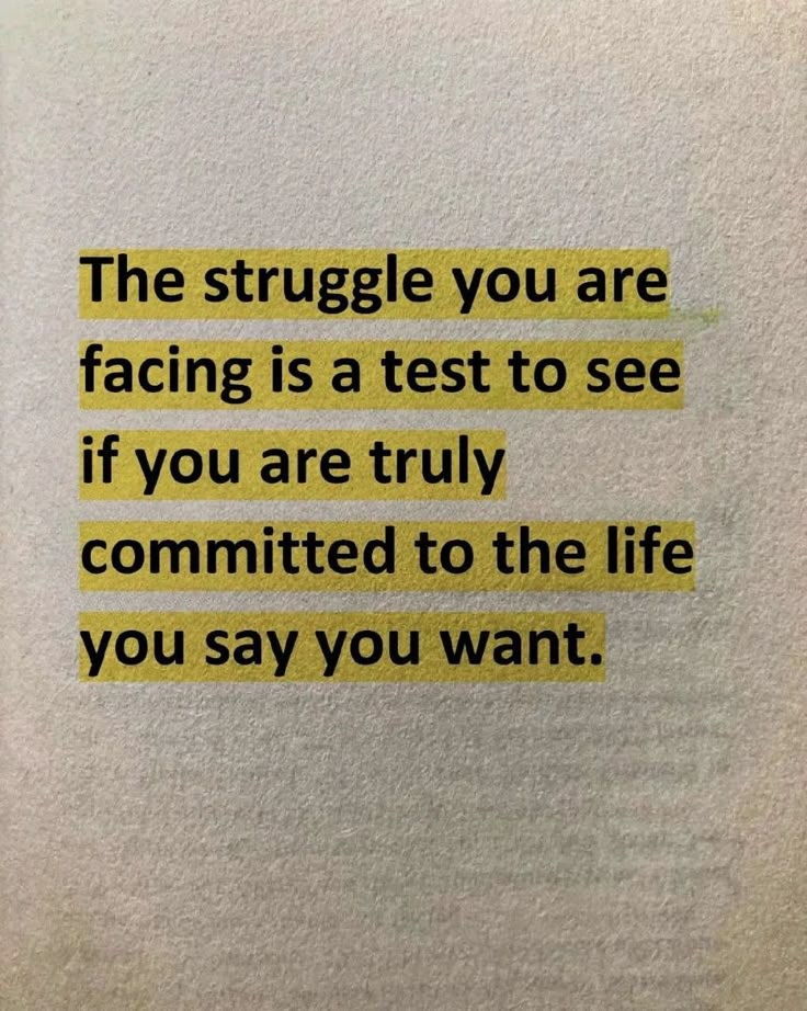 the struggle you are facing is a test to see if you are truly commited to the life you say you want