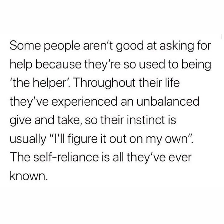 some people aren't good at asking for help because they're so used to being the helper throughout their life