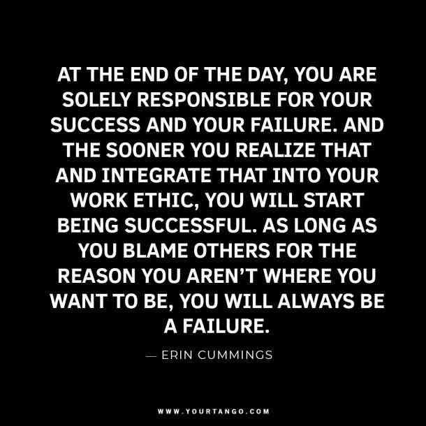 “At the end of the day, you are solely responsible for your success and your failure. And the sooner you realize that and integrate that into your work ethic, you will start being successful. As long as you blame others for the reason you aren’t where you want to be, you will always be a failure.” –Erin Cummings #quotes #success #successquotes #moneyquotes #moneymemes #memes #YourTango | Follow us: www.pinterest.com/yourtango Work Ethic Quotes, Ethics Quotes, Responsibility Quotes, Best Success Quotes, Quotes About Success, Quotes Dream, Now Quotes, 20th Quote, About Success