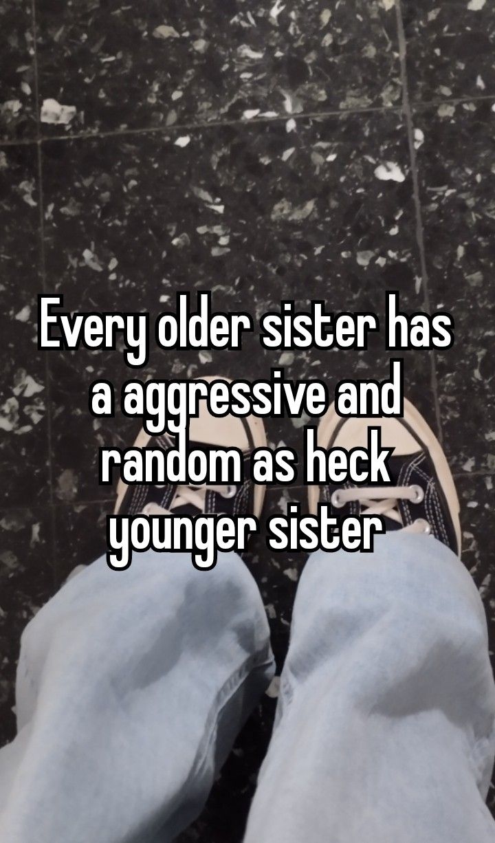 someone with their feet on the ground saying every older sister has a aggressive and random as her younger sister