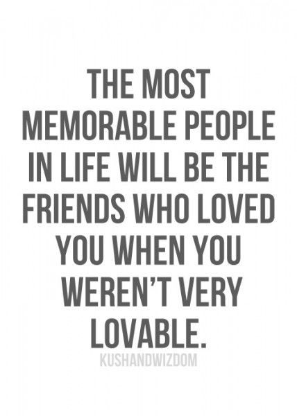 the most memorable people in life will be the friends who loved you when you weren very lovable