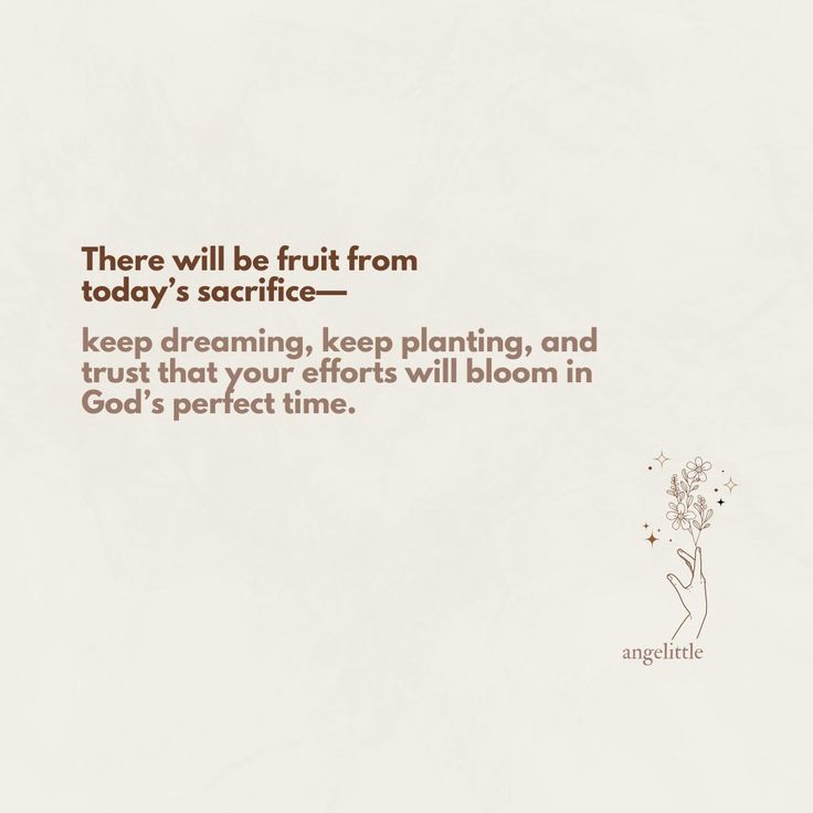 there will be fruit from today's sacrifice - keep dreaming, keep planting and trust that your efforts will bloom in god's perfect time