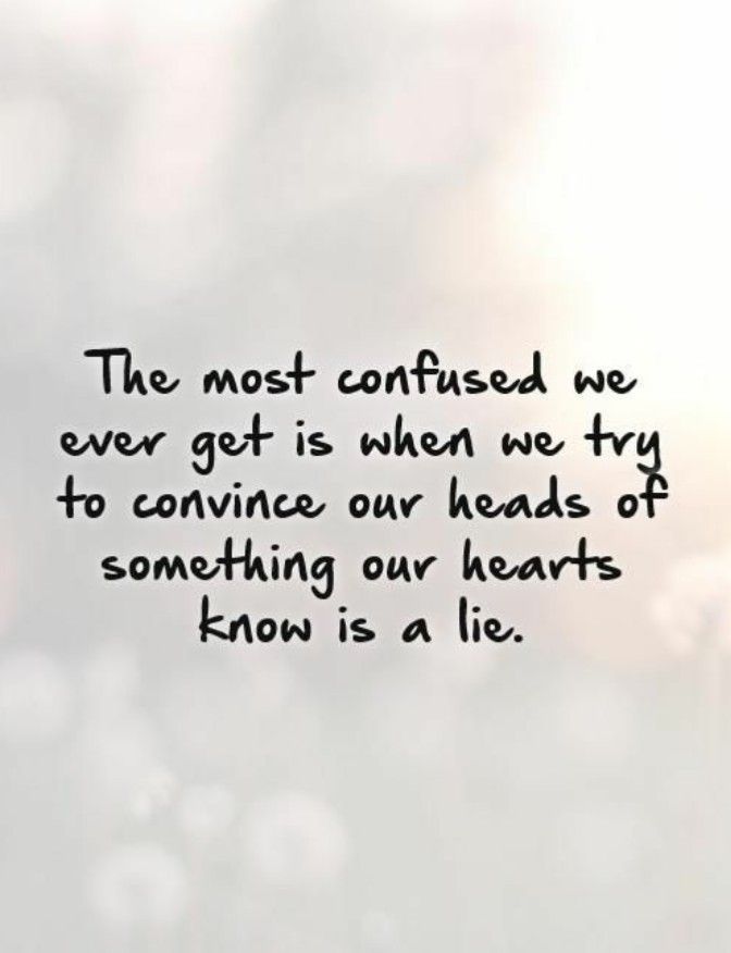 the most confused we ever got is when we try to converse our heads of something our hearts know is a lie