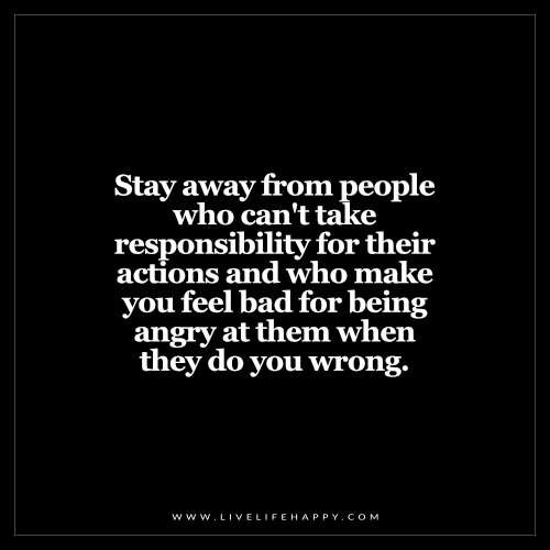 Deep Life Quotes: Stay away from people who can't take responsibility for their actions and who make you feel bad for being angry at them when they do you wrong. Live Life Happy, Take Responsibility, Intp, Intj, Infp, Infj, Life I, Change Your Life, True Words