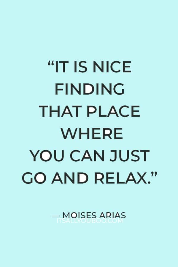 a quote that says it is nice finding that place where you can just go and relax