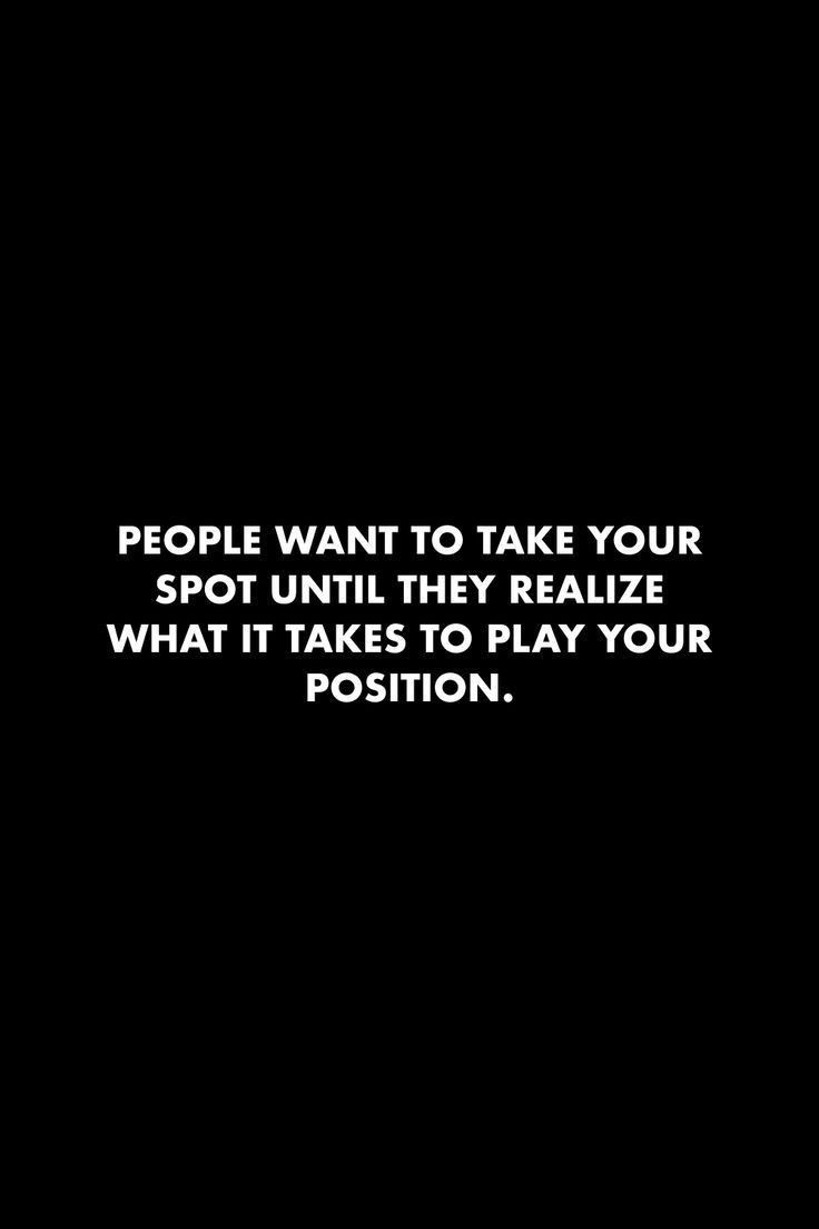 people want to take your spot until they realizing what it takes to play your position