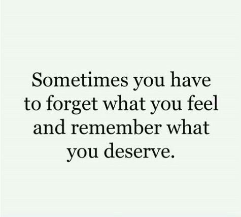 a quote that says, sometimes you have to forget what you feel and remember what you deserves