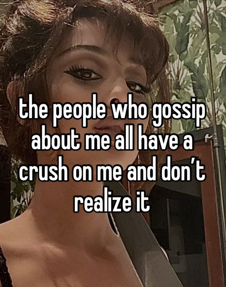 the people who gossip about me all have a crush on me and don't realize it