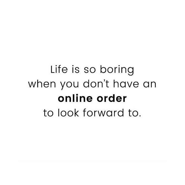 the words life is so boring when you don't have an online order to look forward