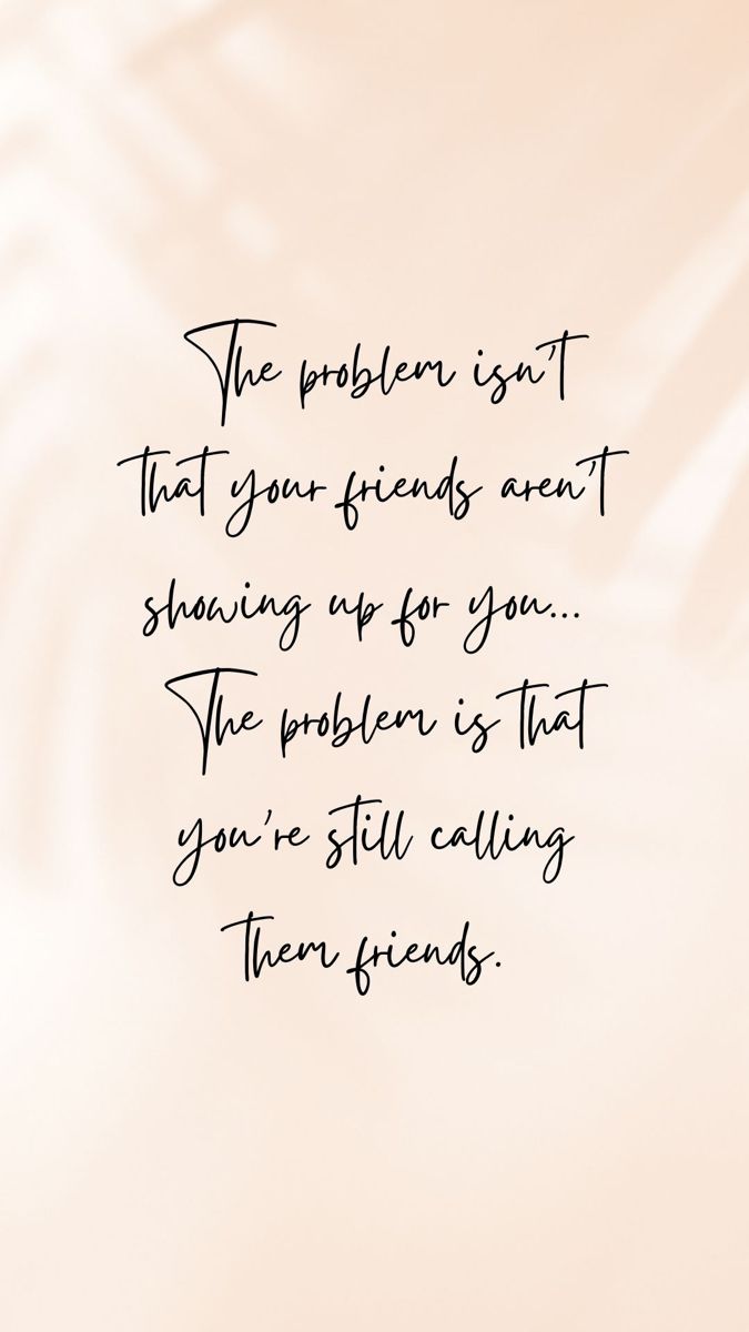 the problem is that you're friends aren't showing up for you the problem is that you're still calling their friends