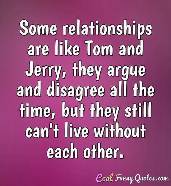 some people are like tom and jerry, they agree and disagge all the time, but they still can't live without each other