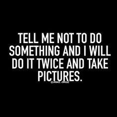 the words tell me not to do something and i will do it twice and take pictures