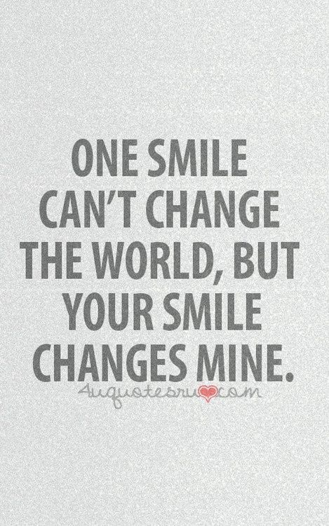 a quote that says one smile can't change the world, but your smile changes mine