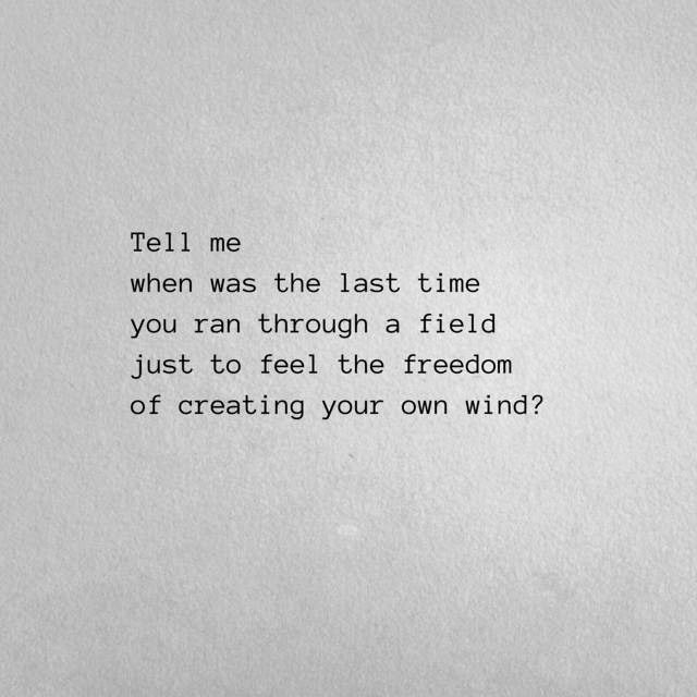 a piece of paper that has some type of writing on it with the words tell me when was the last time you ran through a field just to feel the freedom of creating your own wind?