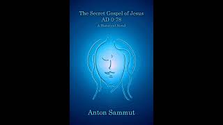 The Secret Gospel Of Jesus AD 0-78 by Anton Sammut