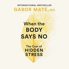 When the Body Says No: The Cost of Hidden Stress Audibook, by Gabor Maté