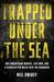 Trapped Under the Sea One Engineering Marvel, Five Men, and a Disaster Ten Miles Into the Darkness by Neil Swidey