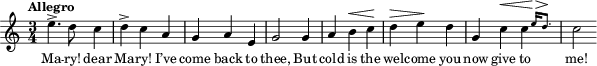 \relative c'' { \clef treble \autoBeamOff \dynamicUp \key c \major \time 3/4  \tempo "Allegro"
e4.-> d8 c4 | d4-> c a | g a e | g2 g4 | a b\< c\! | d\> e\! d | g, c\< \afterGrace c { e16[\> d8.]\! } | c2  } 
\addlyrics { Ma -- ry! dear Ma -- ry! I’ve come back to thee, But cold is the wel -- come you now give to me! }