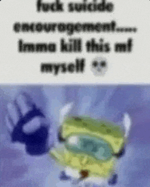 a picture of a spongebob squarepants character with the words `` fuck suicide encouragement ... imma kill this mf myself ''