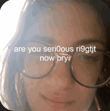 a woman wearing glasses with the words " are you serious ri9gtjt now bryi " written on her face