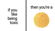 if you like being toxic then you 're a corn