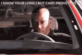 a bald man is driving a car with the caption " i know your lying but cant prove it yet "