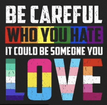 a rainbow colored poster that says be careful who you hate it could be someone you love