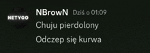 a black background with white text that says " nbrown dzis o 01:09 chuju pierdolny odczep sie kurwa "