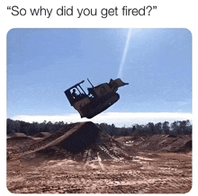 a bulldozer is flying through the air with a caption that says " so why did you get fired ? "
