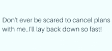 a quote that says do n't ever be scared to cancel plans with me . i 'll lay back down so fast