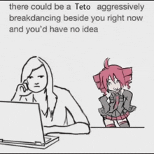 there could be a teto aggressively breakdancing beside you right now and you d have no idea .