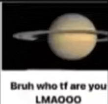 a picture of saturn with the words `` bruh who tf are you lmaoo '' written on it .