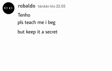 a screenshot of a text message from robaldo , which says `` teach me i beg but keep it a secret `` .