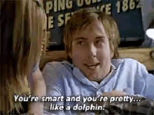 a man is talking to a woman and says you 're smart and you 're pretty ... like a dolphin .