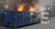 a blue dumpster is on fire with the words did it end like this