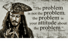 a poster of captain jack sparrow with the quote " the problem is not the problem , the problem is your attitude about the problem . "