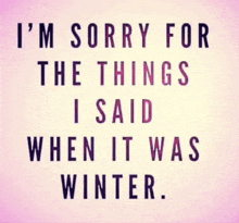 i 'm sorry for the things i said when it was winter