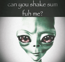 a picture of an alien with the words " can you shake sum fuh me " below it